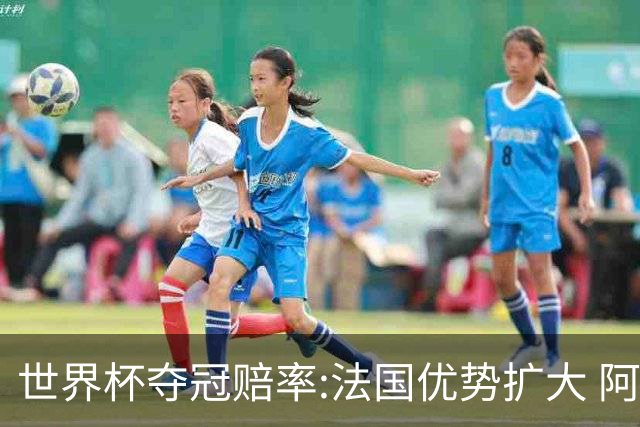 世界杯夺冠赔率:法国优势扩大 阿根廷西班牙紧追