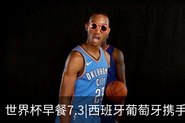 世界杯早餐7.3|西班牙葡萄牙携手晋级16强 世预赛中国男篮迎战日本