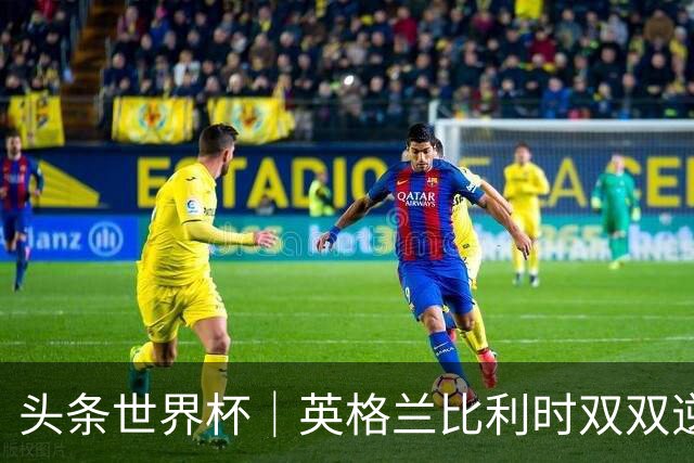 头条世界杯｜英格兰比利时双双逆转：落后不可怕，谁菜谁尴尬