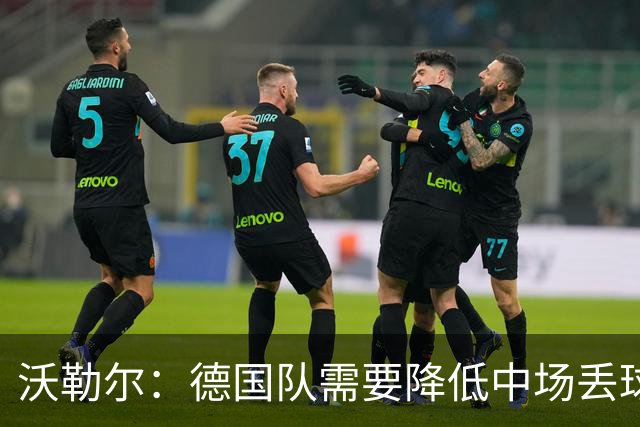 沃勒尔：德国队需要降低中场丢球失误，踢巴拉圭时我们会尽全力
