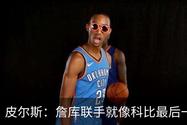 皮尔斯：詹库联手就像科比最后一年 场场爆满但进不了季后赛